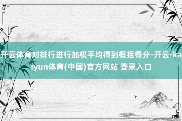 开云体育对排行进行加权平均得到概括得分-开云·kaiyun体育(中国)官方网站 登录入口