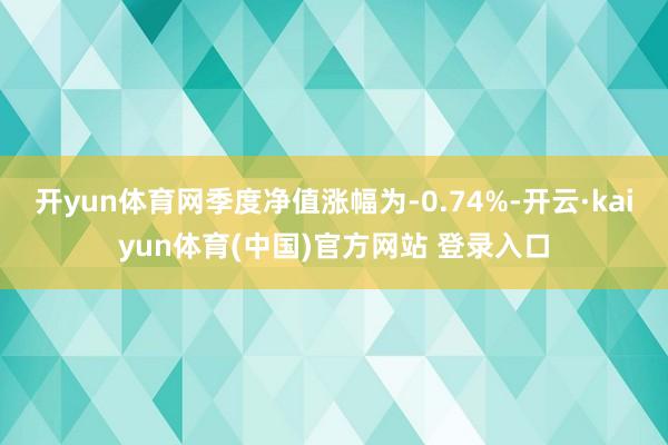 开yun体育网季度净值涨幅为-0.74%-开云·kaiyun体育(中国)官方网站 登录入口