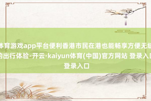体育游戏app平台便利香港市民在港也能畅享方便无缝的出行体验-开云·kaiyun体育(中国)官方网站 登录入口