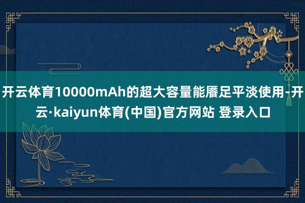 开云体育10000mAh的超大容量能餍足平淡使用-开云·kaiyun体育(中国)官方网站 登录入口
