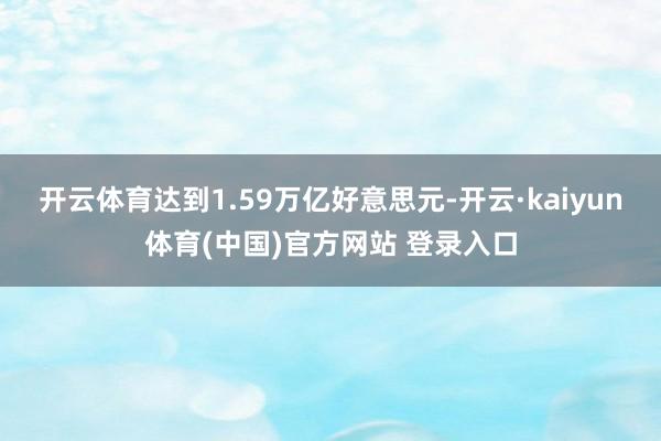 开云体育达到1.59万亿好意思元-开云·kaiyun体育(中国)官方网站 登录入口
