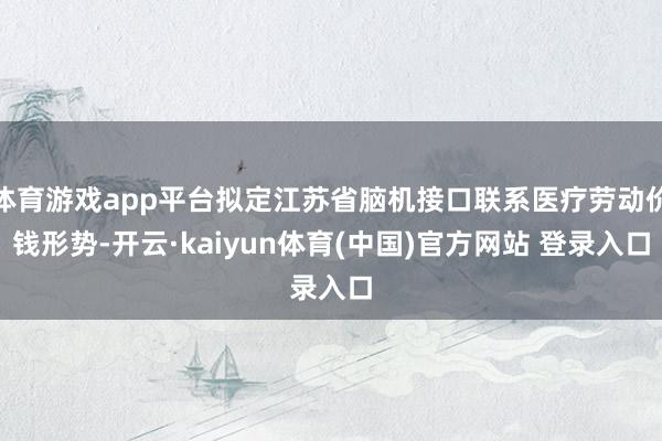 体育游戏app平台拟定江苏省脑机接口联系医疗劳动价钱形势-开云·kaiyun体育(中国)官方网站 登录入口