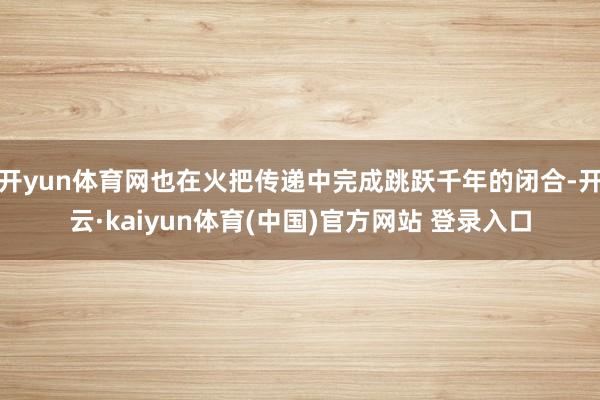 开yun体育网也在火把传递中完成跳跃千年的闭合-开云·kaiyun体育(中国)官方网站 登录入口