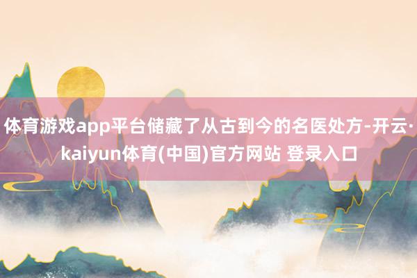 体育游戏app平台储藏了从古到今的名医处方-开云·kaiyun体育(中国)官方网站 登录入口