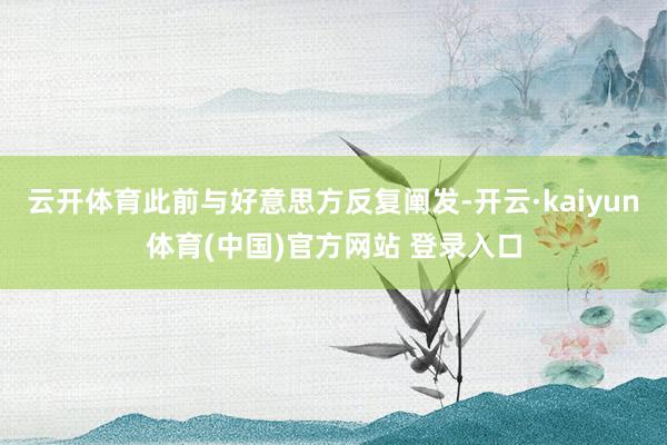 云开体育此前与好意思方反复阐发-开云·kaiyun体育(中国)官方网站 登录入口