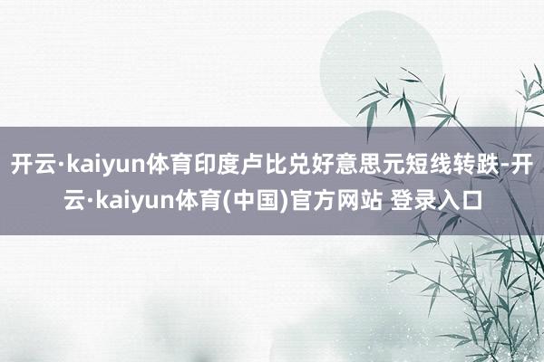 开云·kaiyun体育印度卢比兑好意思元短线转跌-开云·kaiyun体育(中国)官方网站 登录入口