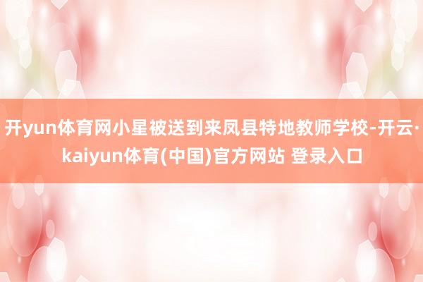 开yun体育网小星被送到来凤县特地教师学校-开云·kaiyun体育(中国)官方网站 登录入口