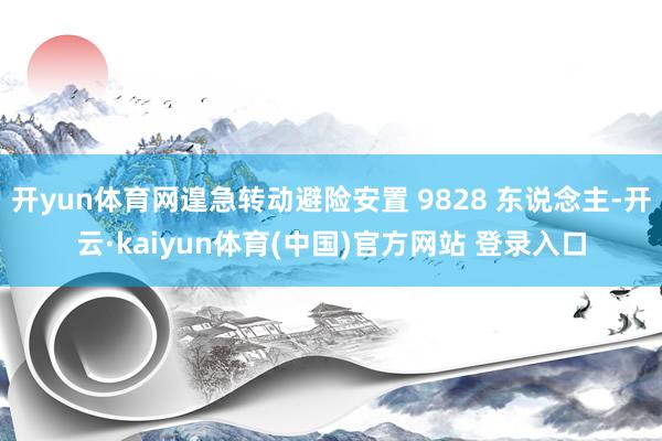 开yun体育网遑急转动避险安置 9828 东说念主-开云·kaiyun体育(中国)官方网站 登录入口