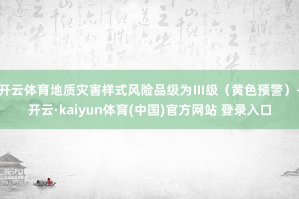 开云体育地质灾害样式风险品级为Ⅲ级（黄色预警）-开云·kaiyun体育(中国)官方网站 登录入口