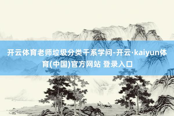 开云体育老师垃圾分类干系学问-开云·kaiyun体育(中国)官方网站 登录入口