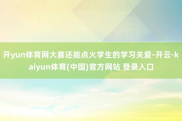 开yun体育网大赛还能点火学生的学习关爱-开云·kaiyun体育(中国)官方网站 登录入口
