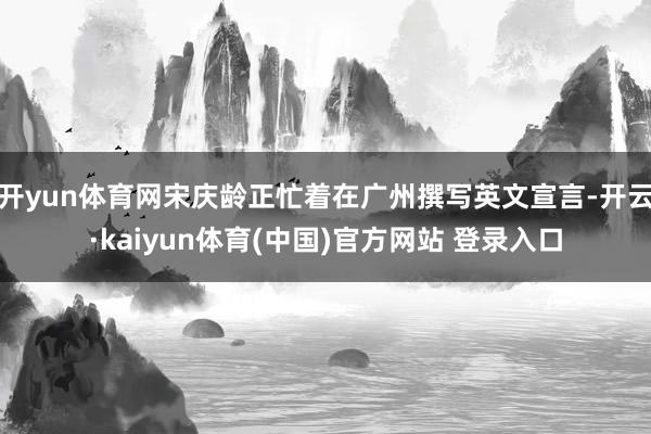 开yun体育网宋庆龄正忙着在广州撰写英文宣言-开云·kaiyun体育(中国)官方网站 登录入口