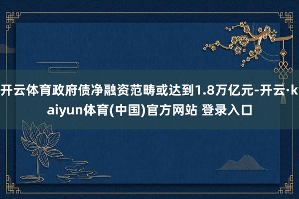 开云体育政府债净融资范畴或达到1.8万亿元-开云·kaiyun体育(中国)官方网站 登录入口