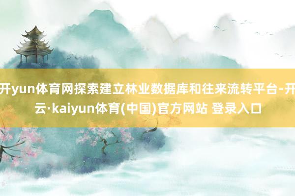 开yun体育网探索建立林业数据库和往来流转平台-开云·kaiyun体育(中国)官方网站 登录入口