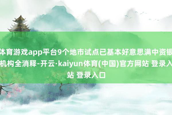 体育游戏app平台9个地市试点已基本好意思满中资银行机构全消释-开云·kaiyun体育(中国)官方网站 登录入口