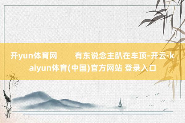 开yun体育网 有东说念主趴在车顶-开云·kaiyun体育(中国)官方网站 登录入口