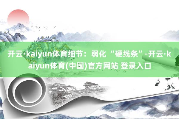 开云·kaiyun体育细节：弱化 “硬线条”-开云·kaiyun体育(中国)官方网站 登录入口