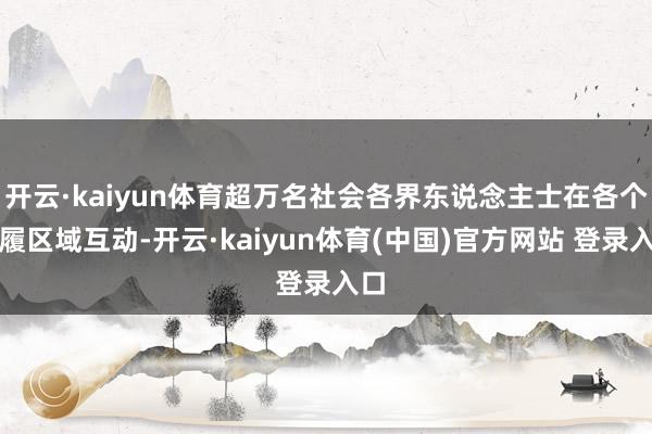 开云·kaiyun体育超万名社会各界东说念主士在各个步履区域互动-开云·kaiyun体育(中国)官方网站 登录入口