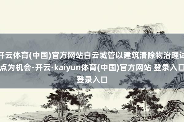 开云体育(中国)官方网站白云城管以建筑清除物治理试点为机会-开云·kaiyun体育(中国)官方网站 登录入口
