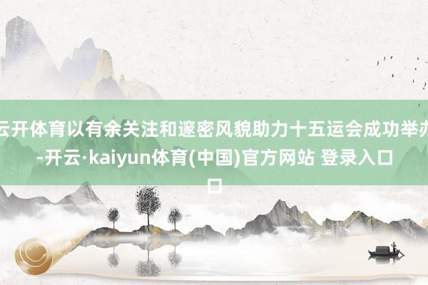 云开体育以有余关注和邃密风貌助力十五运会成功举办-开云·kaiyun体育(中国)官方网站 登录入口