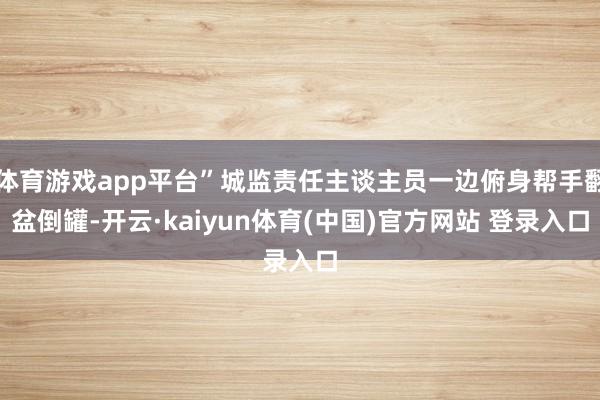 体育游戏app平台”城监责任主谈主员一边俯身帮手翻盆倒罐-开云·kaiyun体育(中国)官方网站 登录入口