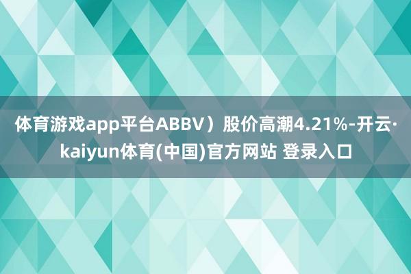 体育游戏app平台ABBV）股价高潮4.21%-开云·kaiyun体育(中国)官方网站 登录入口