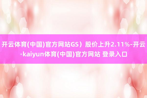 开云体育(中国)官方网站GS）股价上升2.11%-开云·kaiyun体育(中国)官方网站 登录入口