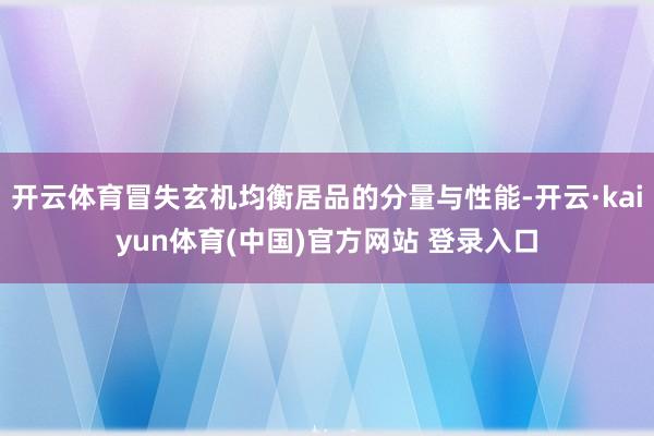 开云体育冒失玄机均衡居品的分量与性能-开云·kaiyun体育(中国)官方网站 登录入口