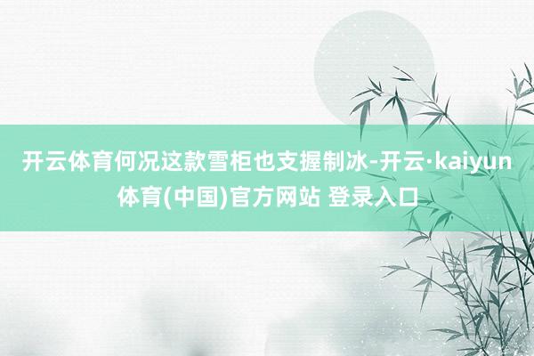 开云体育何况这款雪柜也支握制冰-开云·kaiyun体育(中国)官方网站 登录入口