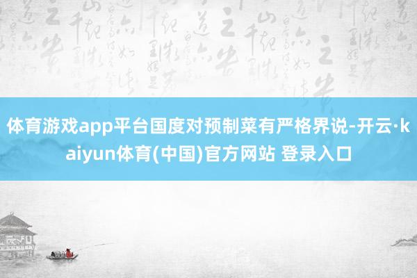 体育游戏app平台国度对预制菜有严格界说-开云·kaiyun体育(中国)官方网站 登录入口