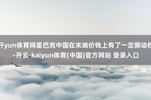开yun体育网星巴克中国在末端价钱上有了一定挪动权-开云·kaiyun体育(中国)官方网站 登录入口