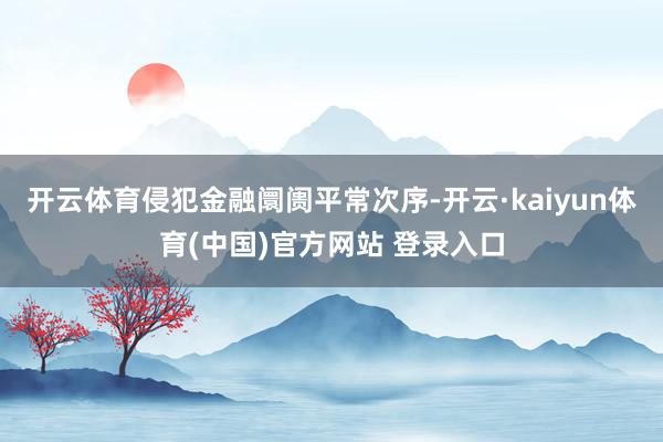 开云体育侵犯金融阛阓平常次序-开云·kaiyun体育(中国)官方网站 登录入口