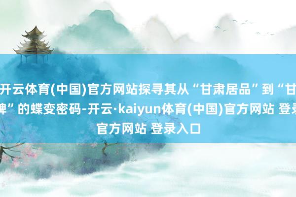 开云体育(中国)官方网站探寻其从“甘肃居品”到“甘肃品牌”的蝶变密码-开云·kaiyun体育(中国)官方网站 登录入口