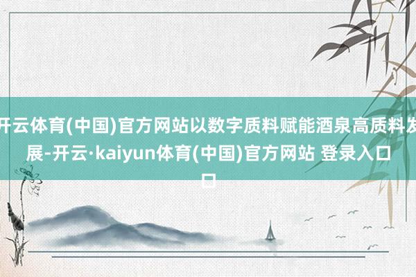 开云体育(中国)官方网站以数字质料赋能酒泉高质料发展-开云·kaiyun体育(中国)官方网站 登录入口