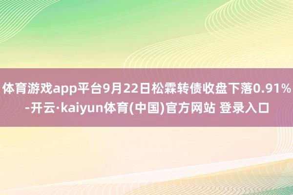 体育游戏app平台9月22日松霖转债收盘下落0.91%-开云·kaiyun体育(中国)官方网站 登录入口