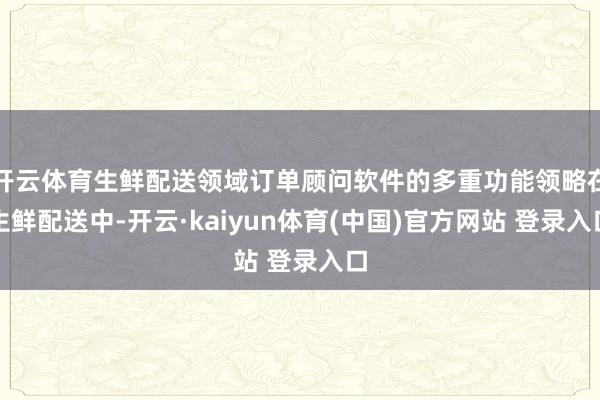 开云体育生鲜配送领域订单顾问软件的多重功能领略在生鲜配送中-开云·kaiyun体育(中国)官方网站 登录入口