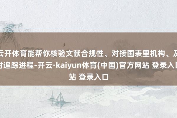 云开体育能帮你核验文献合规性、对接国表里机构、及时追踪进程-开云·kaiyun体育(中国)官方网站 登录入口