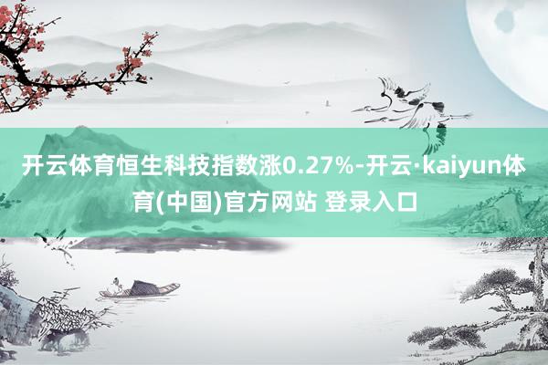 开云体育恒生科技指数涨0.27%-开云·kaiyun体育(中国)官方网站 登录入口