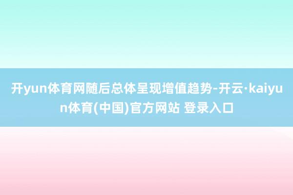 开yun体育网随后总体呈现增值趋势-开云·kaiyun体育(中国)官方网站 登录入口