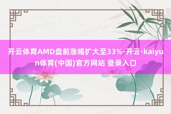 开云体育AMD盘前涨幅扩大至33%-开云·kaiyun体育(中国)官方网站 登录入口