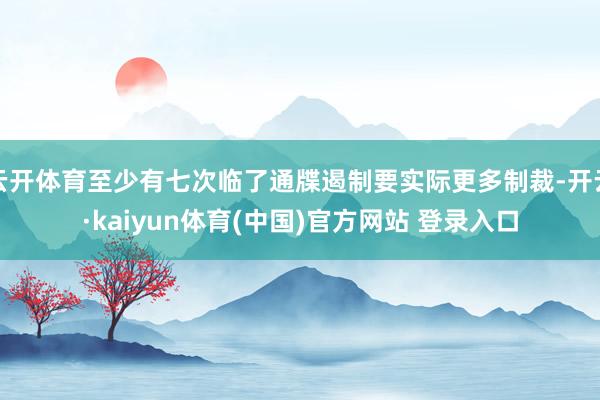 云开体育至少有七次临了通牒遏制要实际更多制裁-开云·kaiyun体育(中国)官方网站 登录入口