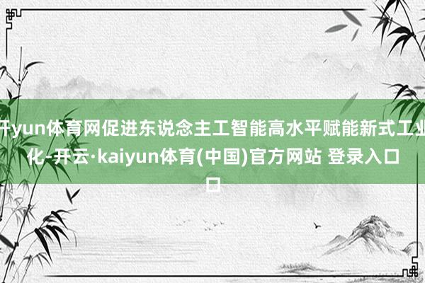 开yun体育网促进东说念主工智能高水平赋能新式工业化-开云·kaiyun体育(中国)官方网站 登录入口