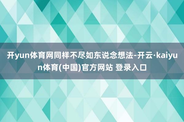 开yun体育网同样不尽如东说念想法-开云·kaiyun体育(中国)官方网站 登录入口
