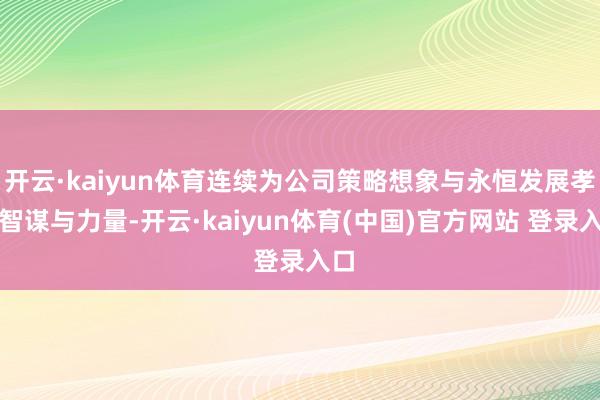 开云·kaiyun体育连续为公司策略想象与永恒发展孝敬智谋与力量-开云·kaiyun体育(中国)官方网站 登录入口