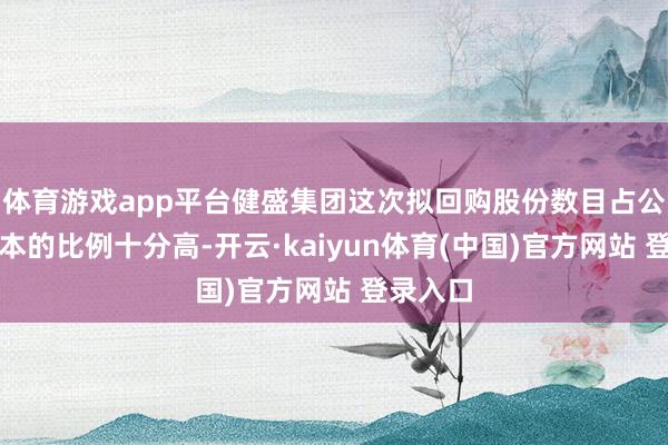 体育游戏app平台健盛集团这次拟回购股份数目占公司总股本的比例十分高-开云·kaiyun体育(中国)官方网站 登录入口