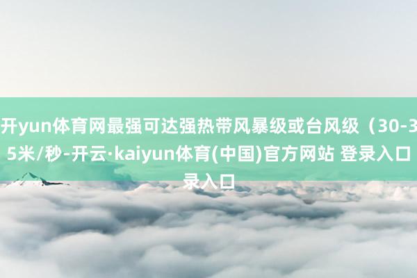 开yun体育网最强可达强热带风暴级或台风级（30-35米/秒-开云·kaiyun体育(中国)官方网站 登录入口