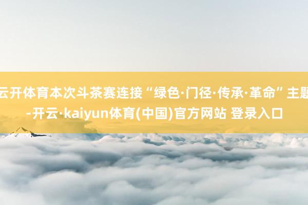 云开体育本次斗茶赛连接“绿色·门径·传承·革命”主题-开云·kaiyun体育(中国)官方网站 登录入口