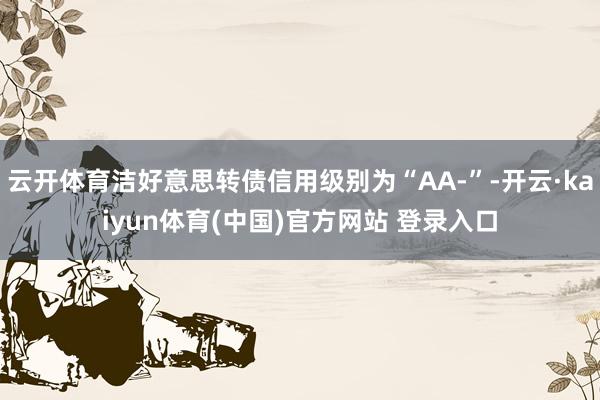 云开体育洁好意思转债信用级别为“AA-”-开云·kaiyun体育(中国)官方网站 登录入口