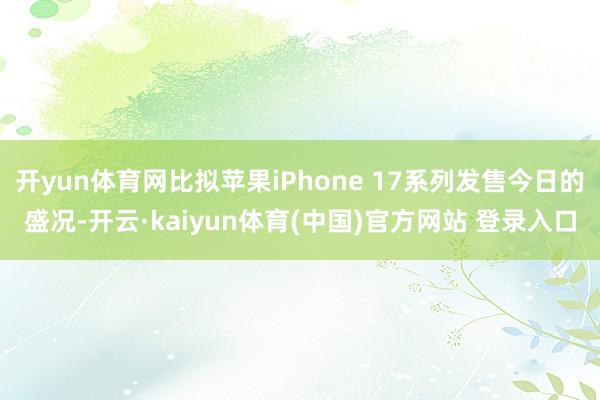 开yun体育网比拟苹果iPhone 17系列发售今日的盛况-开云·kaiyun体育(中国)官方网站 登录入口