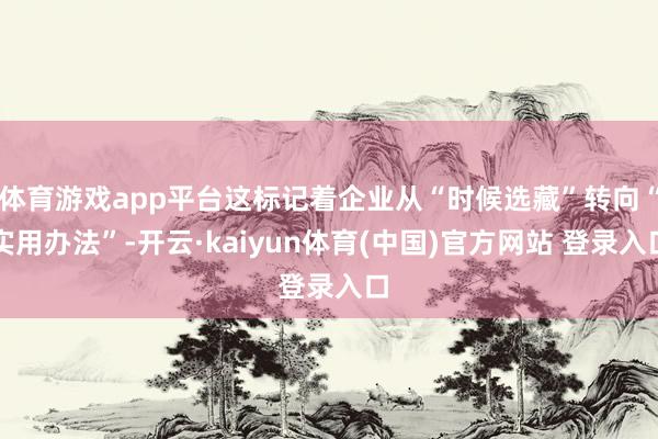 体育游戏app平台这标记着企业从“时候选藏”转向“实用办法”-开云·kaiyun体育(中国)官方网站 登录入口